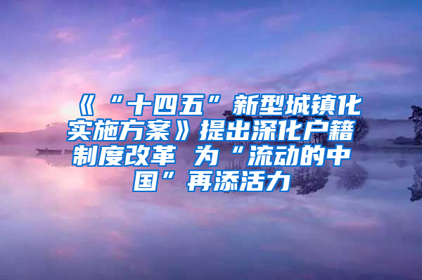 《“十四五”新型城鎮(zhèn)化實(shí)施方案》提出深化戶籍制度改革 為“流動(dòng)的中國”再添活力