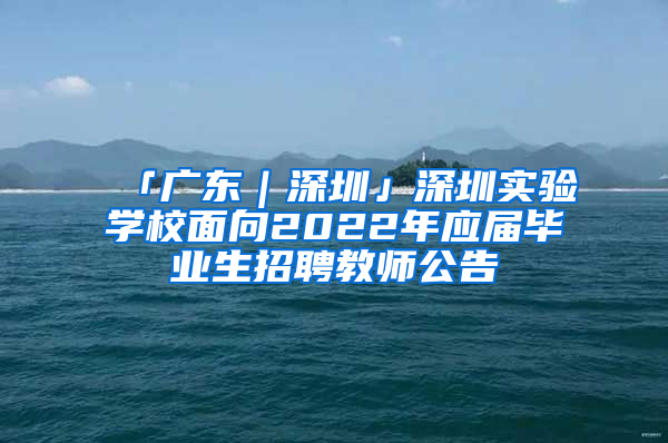 「廣東｜深圳」深圳實(shí)驗(yàn)學(xué)校面向2022年應(yīng)屆畢業(yè)生招聘教師公告