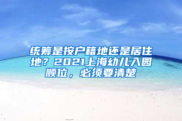 統(tǒng)籌是按戶籍地還是居住地？2021上海幼兒入園順位，必須要清楚