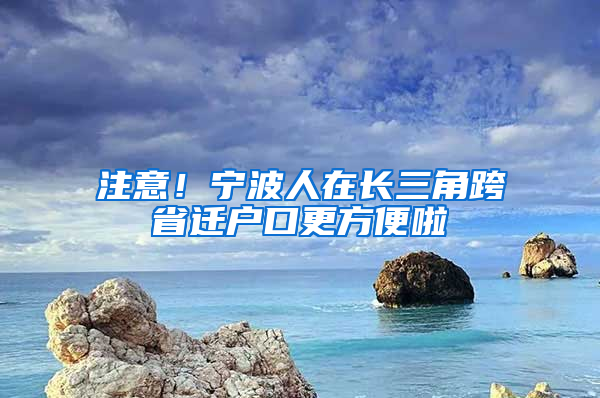 注意！寧波人在長(zhǎng)三角跨省遷戶口更方便啦