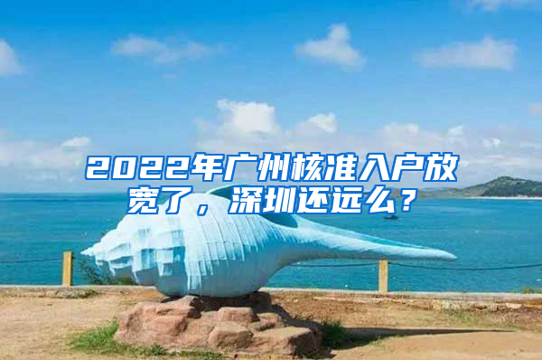 2022年廣州核準(zhǔn)入戶放寬了，深圳還遠(yuǎn)么？