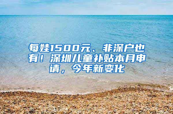 每娃1500元、非深戶也有！深圳兒童補(bǔ)貼本月申請(qǐng)，今年新變化