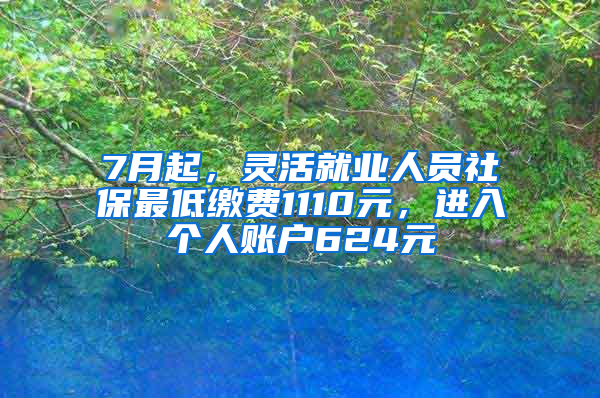 7月起，靈活就業(yè)人員社保最低繳費1110元，進入個人賬戶624元