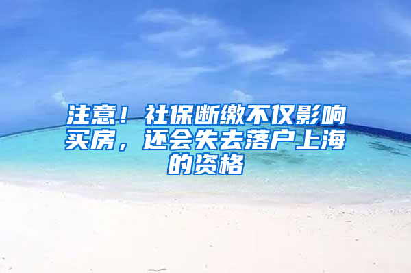 注意！社保斷繳不僅影響買房，還會失去落戶上海的資格