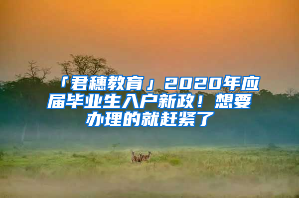 「君穗教育」2020年應(yīng)屆畢業(yè)生入戶新政！想要辦理的就趕緊了