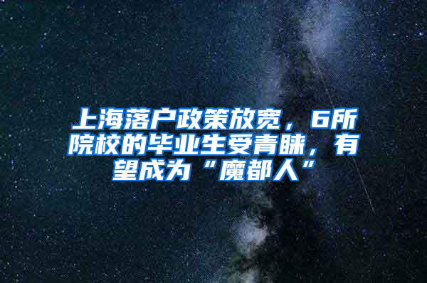 上海落戶政策放寬，6所院校的畢業(yè)生受青睞，有望成為“魔都人”