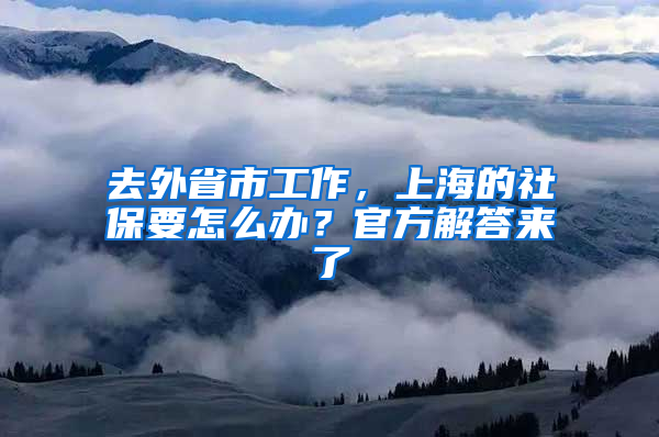 去外省市工作，上海的社保要怎么辦？官方解答來(lái)了