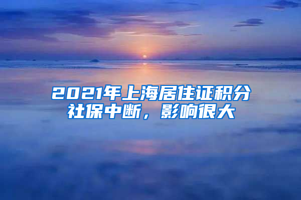 2021年上海居住證積分社保中斷，影響很大