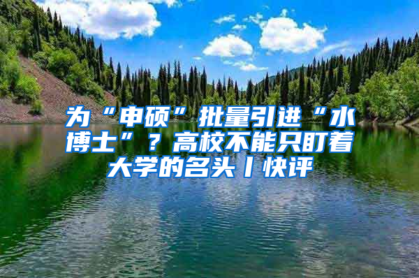 為“申碩”批量引進(jìn)“水博士”？高校不能只盯著大學(xué)的名頭丨快評