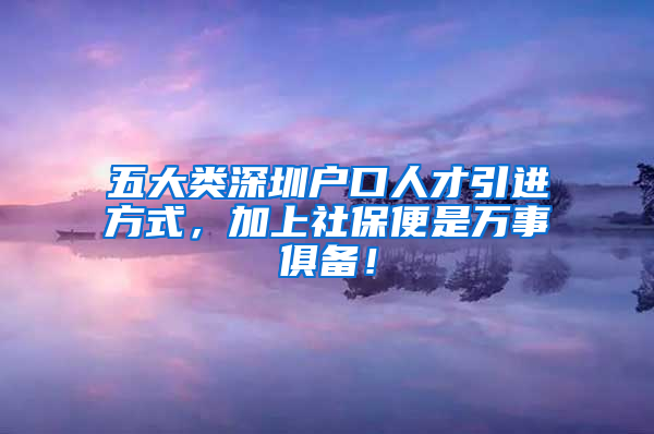 五大類(lèi)深圳戶口人才引進(jìn)方式，加上社保便是萬(wàn)事俱備！