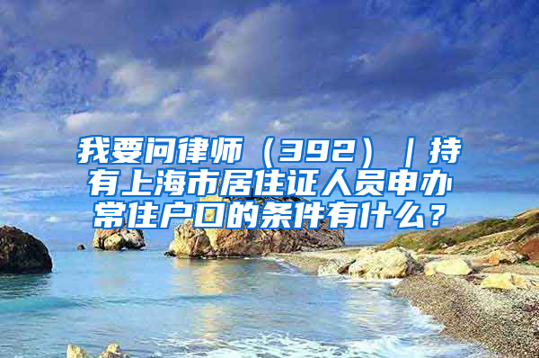 我要問律師（392）｜持有上海市居住證人員申辦常住戶口的條件有什么？