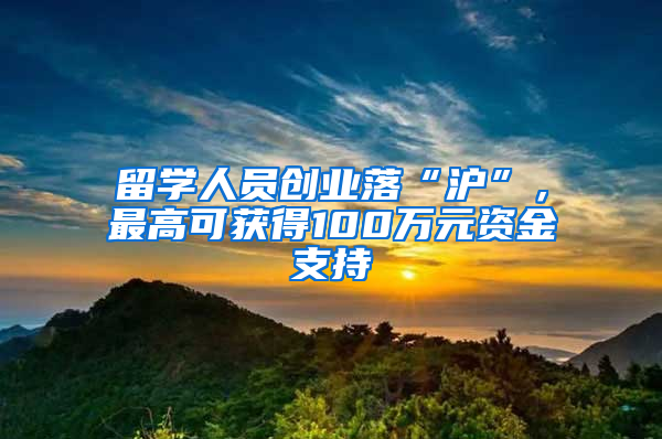 留學人員創(chuàng)業(yè)落“滬”，最高可獲得100萬元資金支持