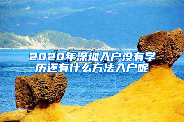 2020年深圳入戶沒有學(xué)歷還有什么方法入戶呢