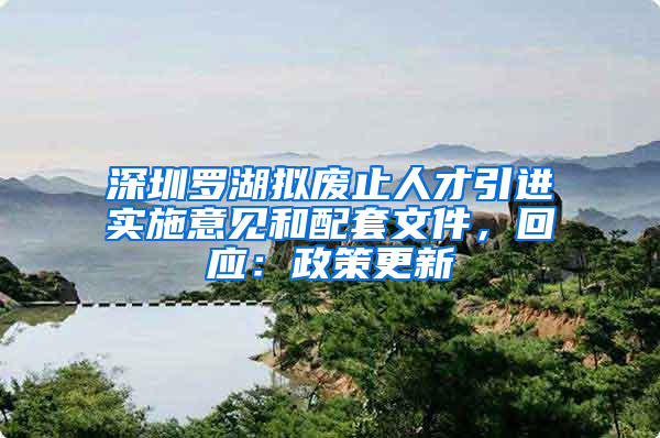 深圳羅湖擬廢止人才引進(jìn)實(shí)施意見(jiàn)和配套文件，回應(yīng)：政策更新