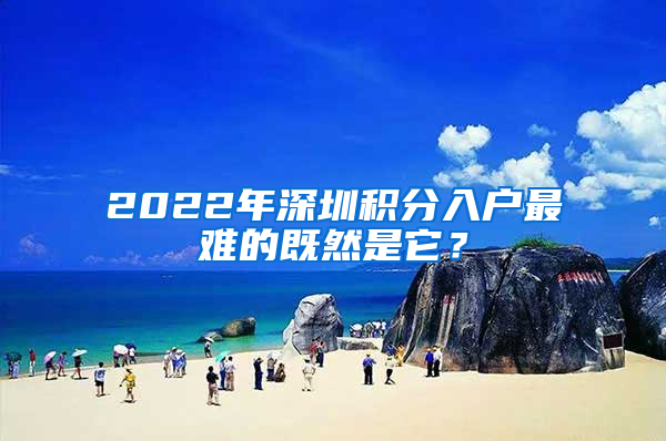 2022年深圳積分入戶最難的既然是它？