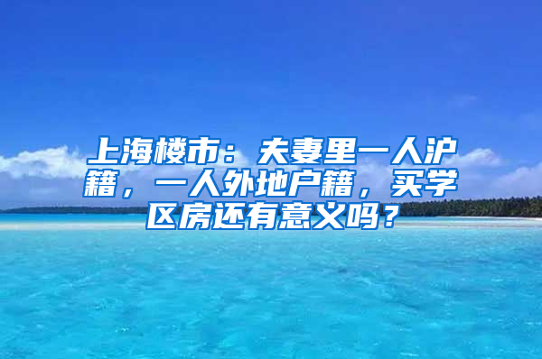 上海樓市：夫妻里一人滬籍，一人外地戶籍，買學(xué)區(qū)房還有意義嗎？