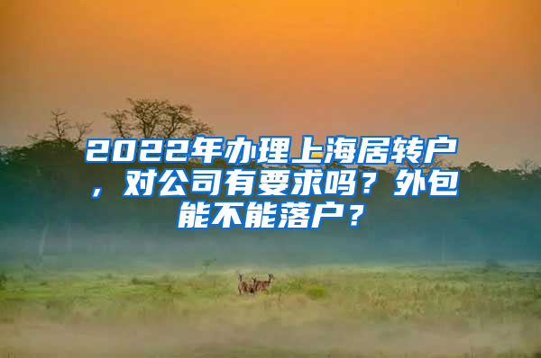 2022年辦理上海居轉(zhuǎn)戶，對(duì)公司有要求嗎？外包能不能落戶？