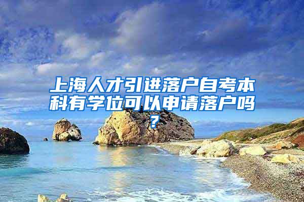 上海人才引進落戶自考本科有學(xué)位可以申請落戶嗎？