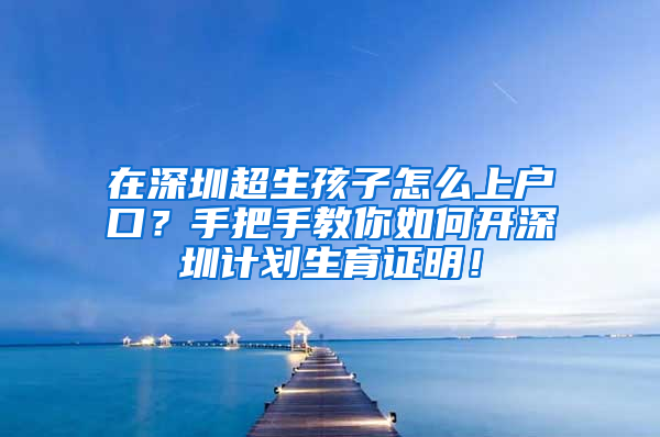 在深圳超生孩子怎么上戶口？手把手教你如何開深圳計(jì)劃生育證明！