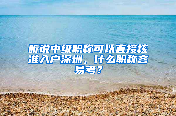 聽說中級職稱可以直接核準(zhǔn)入戶深圳，什么職稱容易考？