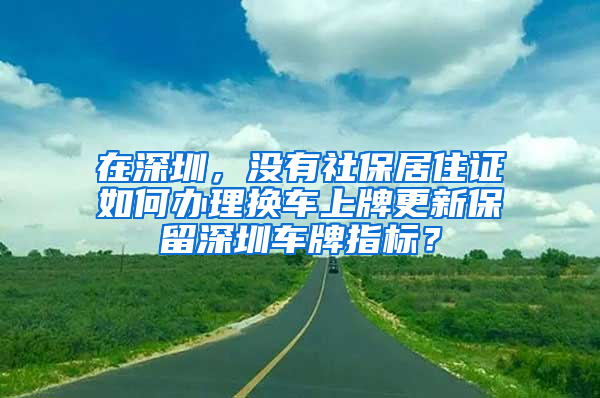 在深圳，沒有社保居住證如何辦理換車上牌更新保留深圳車牌指標？