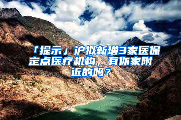 「提示」滬擬新增3家醫(yī)保定點(diǎn)醫(yī)療機(jī)構(gòu)，有你家附近的嗎？