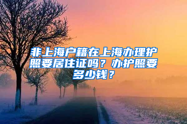 非上海戶籍在上海辦理護照要居住證嗎？辦護照要多少錢？