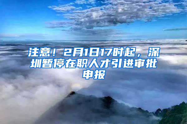 注意！2月1日17時起，深圳暫停在職人才引進審批申報