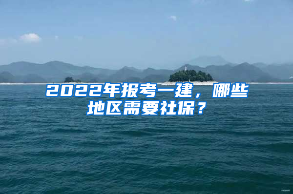 2022年報考一建，哪些地區(qū)需要社保？