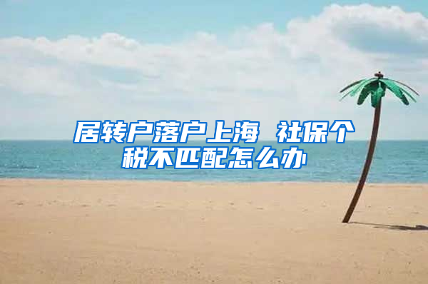 居轉(zhuǎn)戶落戶上海 社保個稅不匹配怎么辦