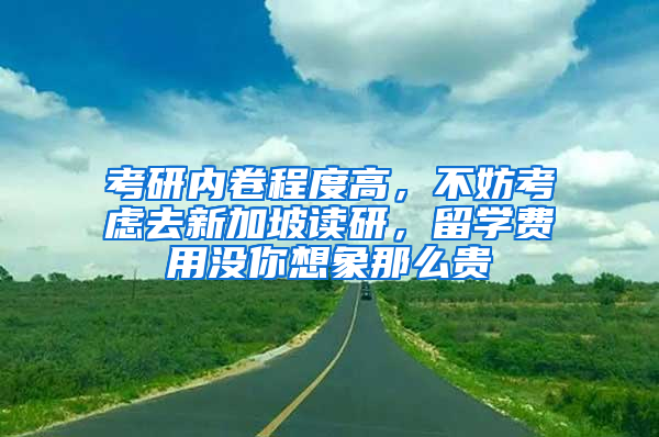 考研內卷程度高，不妨考慮去新加坡讀研，留學費用沒你想象那么貴