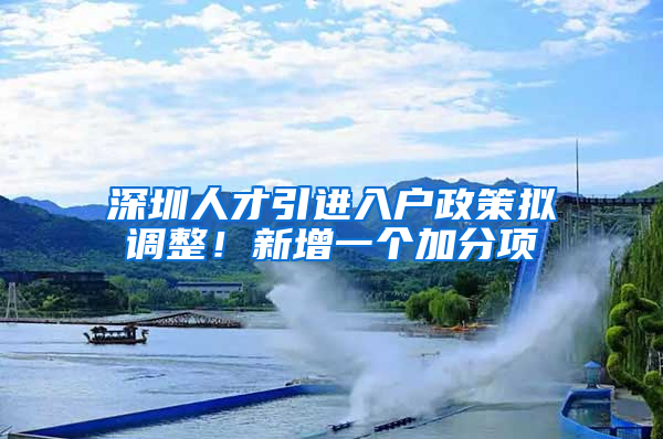 深圳人才引進(jìn)入戶(hù)政策擬調(diào)整！新增一個(gè)加分項(xiàng)