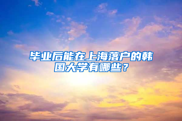 畢業(yè)后能在上海落戶的韓國大學(xué)有哪些？