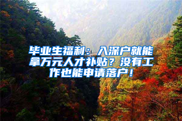 畢業(yè)生福利：入深戶就能拿萬(wàn)元人才補(bǔ)貼？沒有工作也能申請(qǐng)落戶！