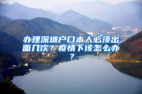 辦理深圳戶口本人必須出面幾次？疫情下該怎么辦？