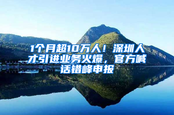 1個月超10萬人！深圳人才引進(jìn)業(yè)務(wù)火爆，官方喊話錯峰申報