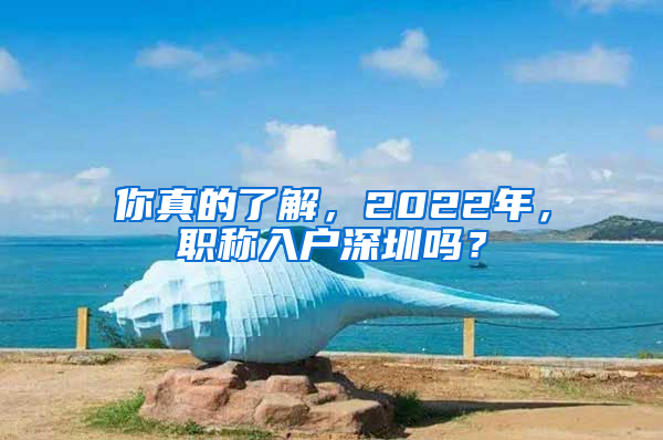 你真的了解，2022年，職稱入戶深圳嗎？