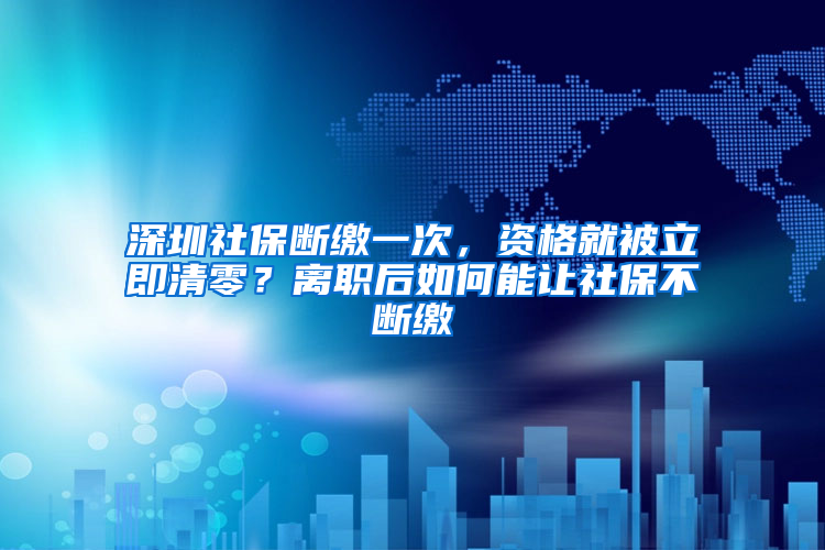 深圳社保斷繳一次，資格就被立即清零？離職后如何能讓社保不斷繳