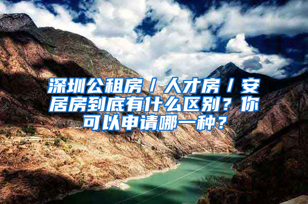 深圳公租房／人才房／安居房到底有什么區(qū)別？你可以申請哪一種？