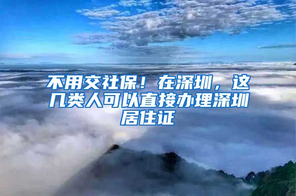 不用交社保！在深圳，這幾類人可以直接辦理深圳居住證