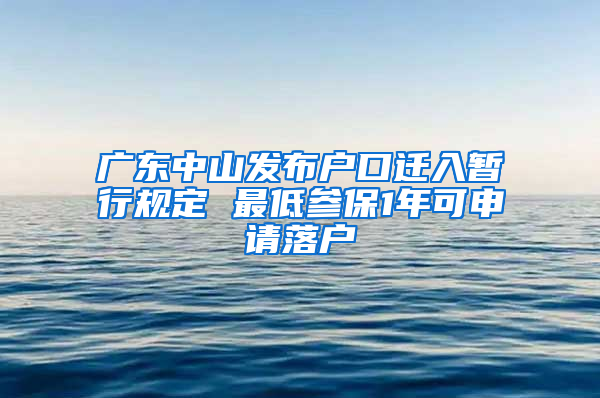 廣東中山發(fā)布戶口遷入暫行規(guī)定 最低參保1年可申請(qǐng)落戶