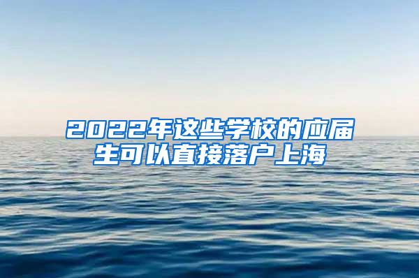 2022年這些學(xué)校的應(yīng)屆生可以直接落戶上海