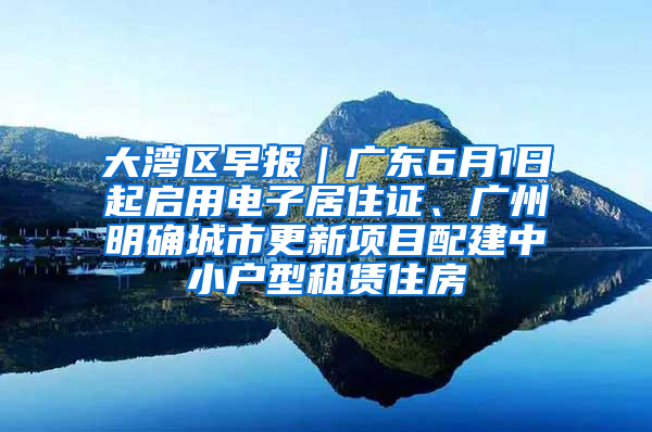 大灣區(qū)早報｜廣東6月1日起啟用電子居住證、廣州明確城市更新項(xiàng)目配建中小戶型租賃住房