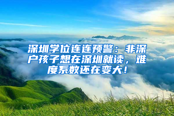 深圳學(xué)位連連預(yù)警：非深戶孩子想在深圳就讀，難度系數(shù)還在變大！