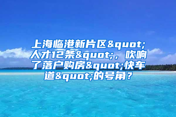 上海臨港新片區(qū)"人才12條"，吹響了落戶購房"快車道"的號角？