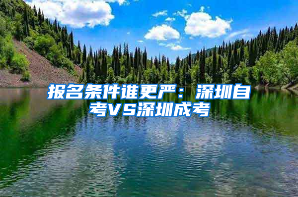 報(bào)名條件誰更嚴(yán)：深圳自考VS深圳成考