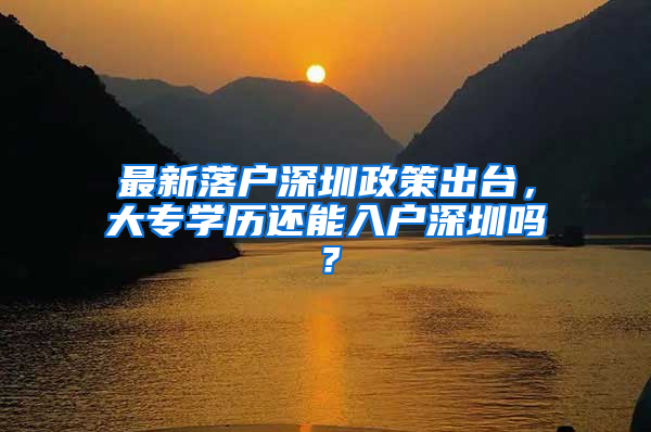 最新落戶深圳政策出臺，大專學(xué)歷還能入戶深圳嗎？