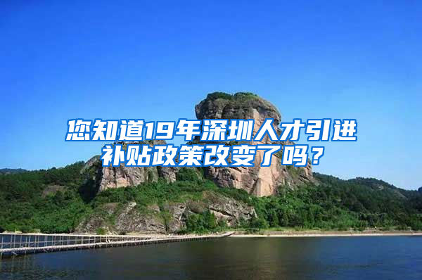 您知道19年深圳人才引進補貼政策改變了嗎？