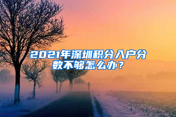 2021年深圳積分入戶分數(shù)不夠怎么辦？