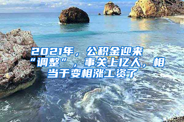 2021年，公積金迎來(lái)“調(diào)整”，事關(guān)上億人，相當(dāng)于變相漲工資了